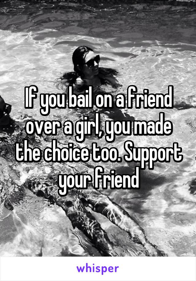 If you bail on a friend over a girl, you made the choice too. Support your friend