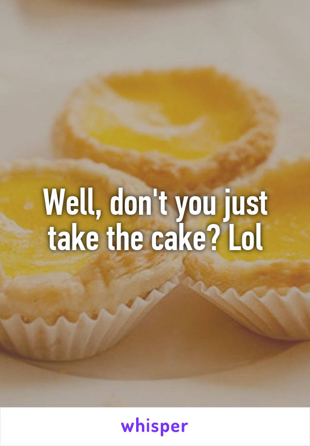 Well, don't you just take the cake? Lol