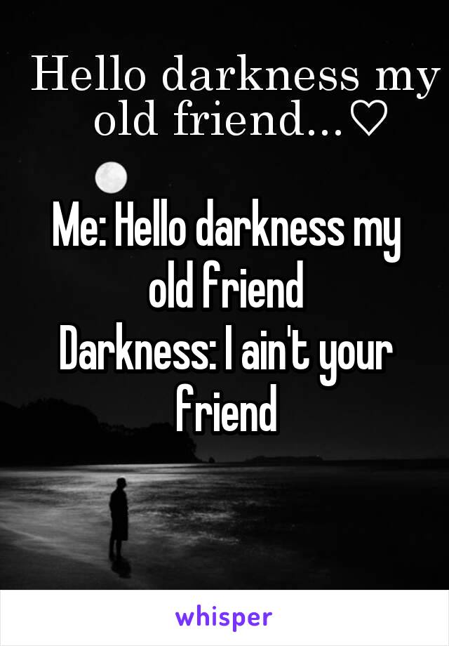 Me: Hello darkness my old friend
Darkness: I ain't your friend