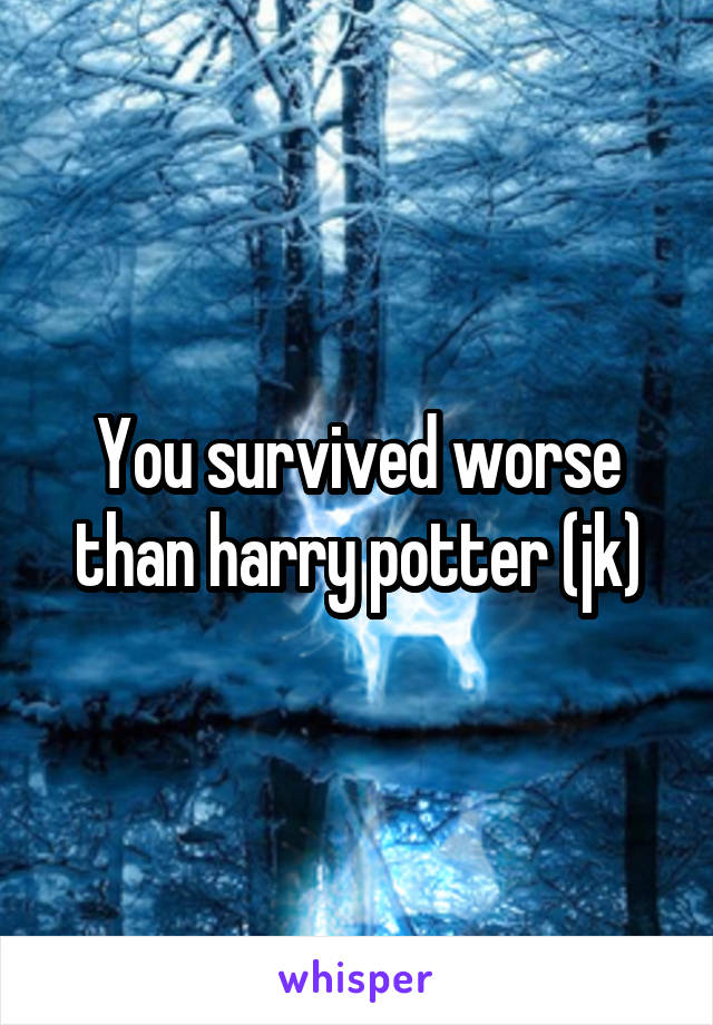 You survived worse than harry potter (jk)