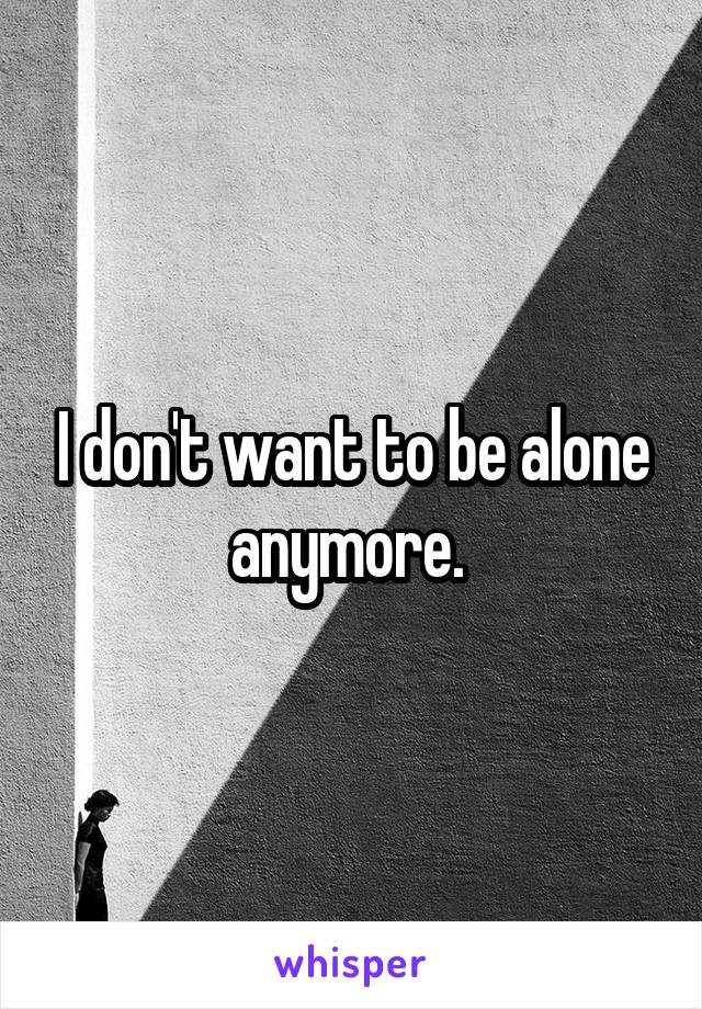 I don't want to be alone anymore. 