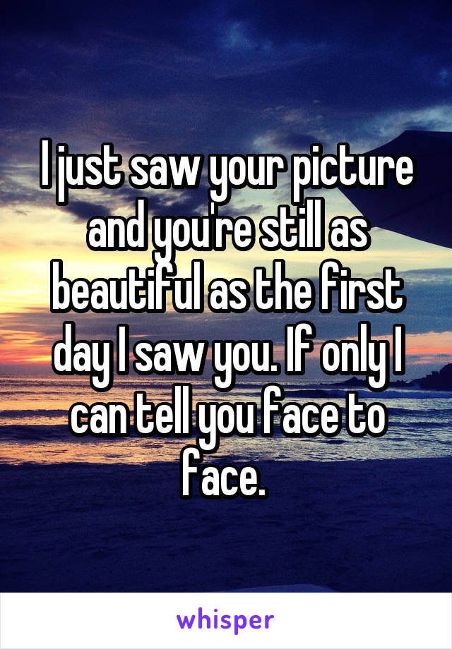 I just saw your picture and you're still as beautiful as the first day I saw you. If only I can tell you face to face. 