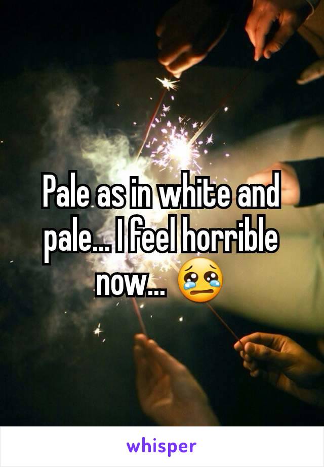 Pale as in white and pale... I feel horrible now... 😢