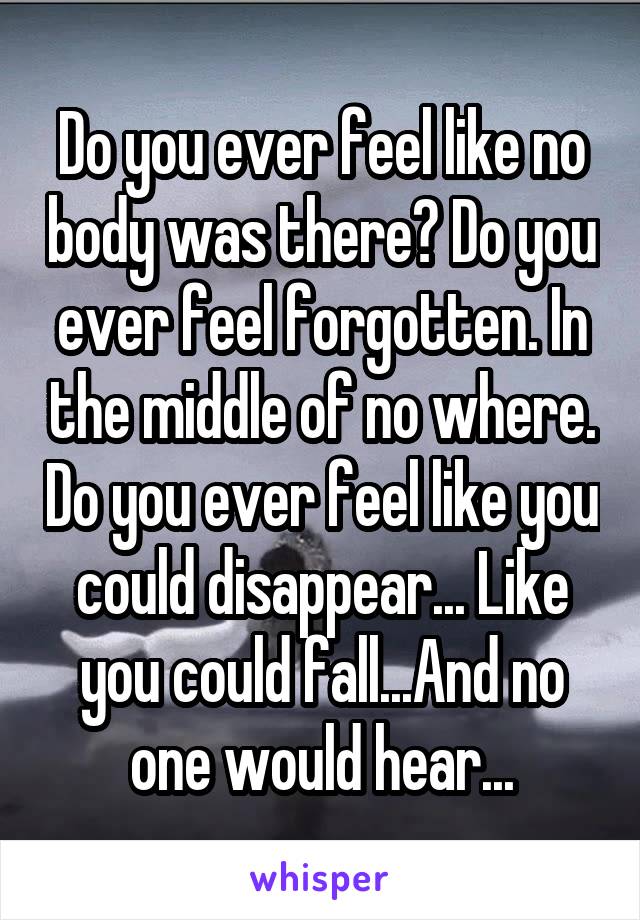 Do you ever feel like no body was there? Do you ever feel forgotten. In the middle of no where. Do you ever feel like you could disappear... Like you could fall...And no one would hear...