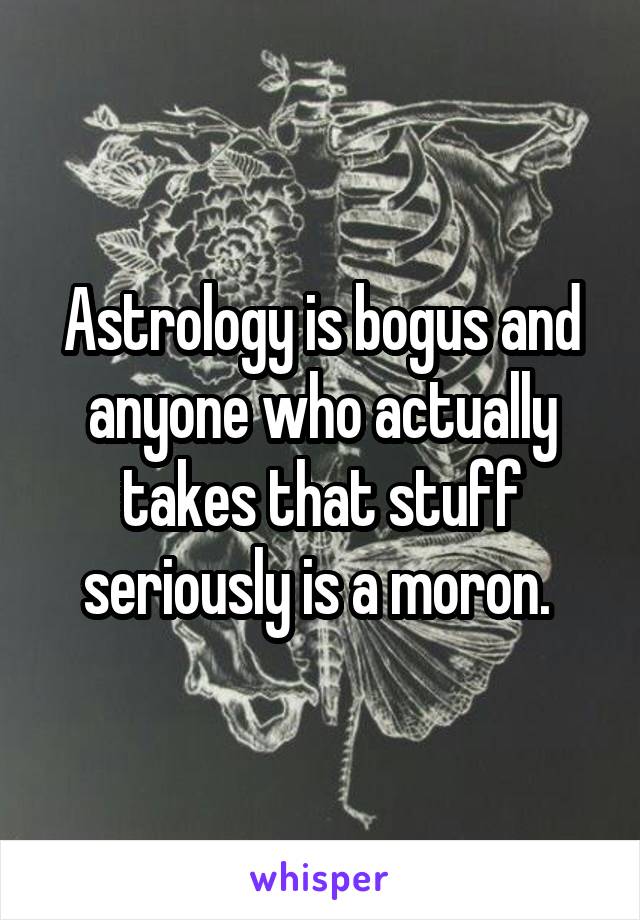 Astrology is bogus and anyone who actually takes that stuff seriously is a moron. 