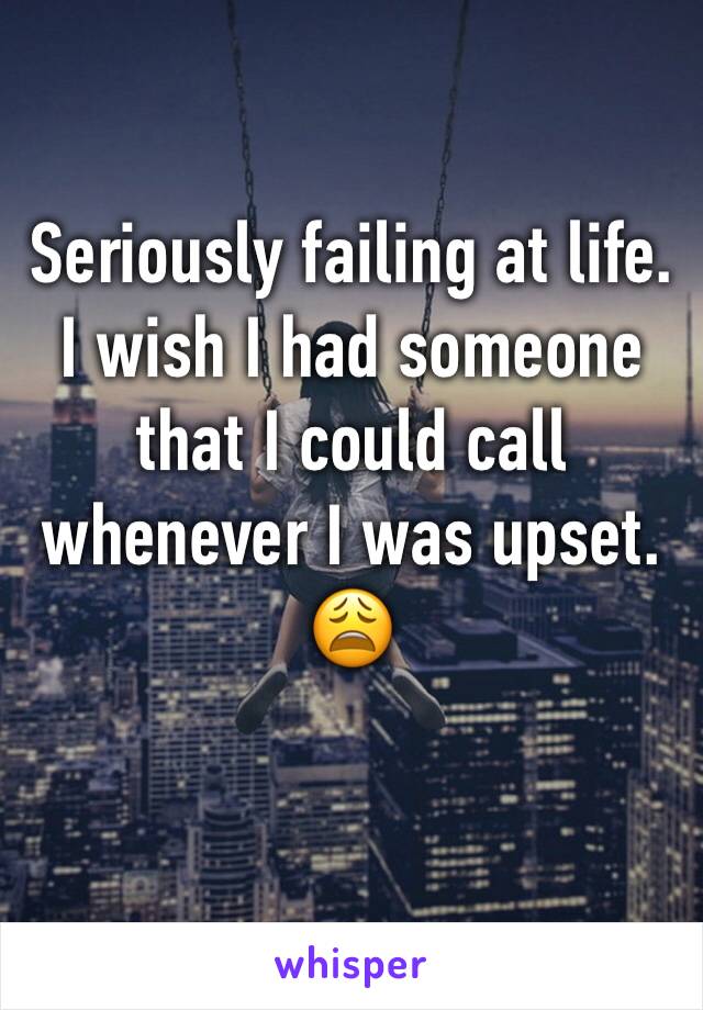 Seriously failing at life. I wish I had someone that I could call whenever I was upset. 😩