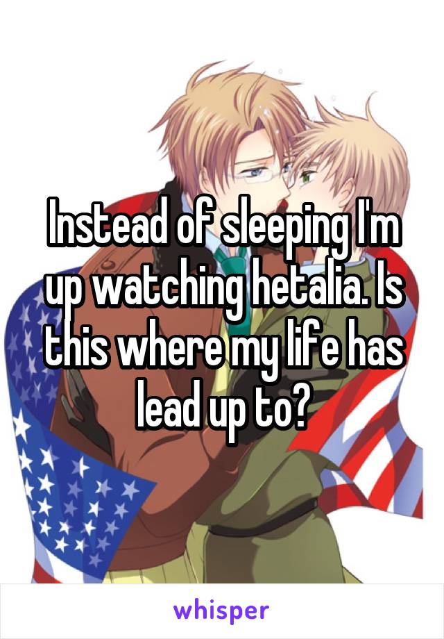 Instead of sleeping I'm up watching hetalia. Is this where my life has lead up to?