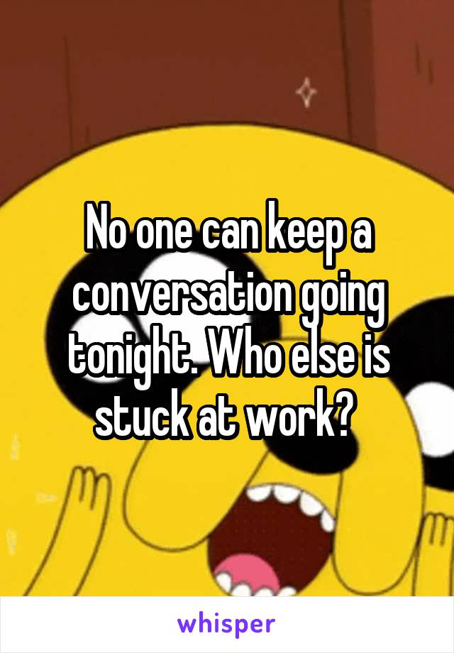 No one can keep a conversation going tonight. Who else is stuck at work? 