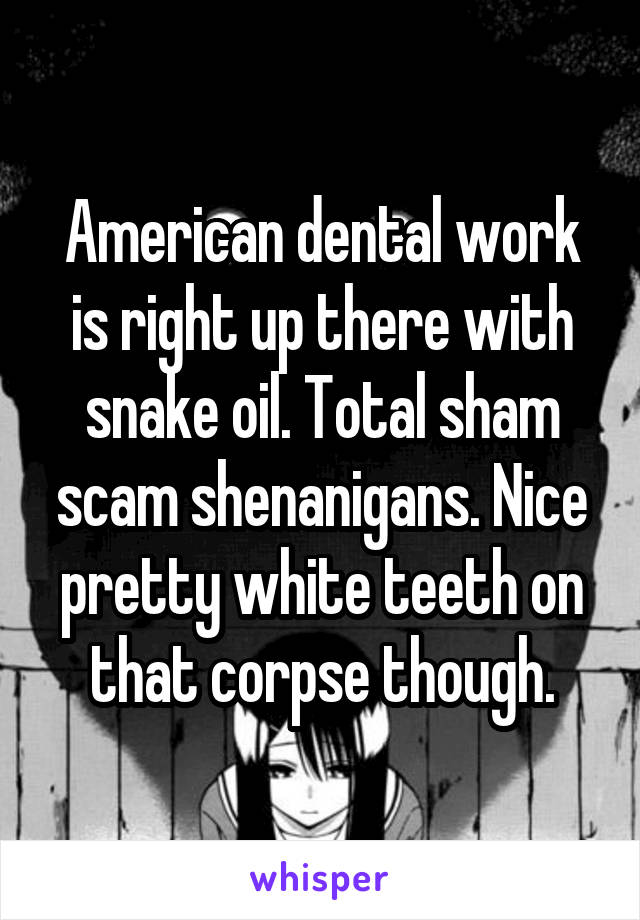 American dental work is right up there with snake oil. Total sham scam shenanigans. Nice pretty white teeth on that corpse though.