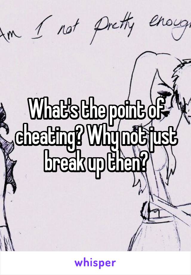 What's the point of cheating? Why not just break up then?