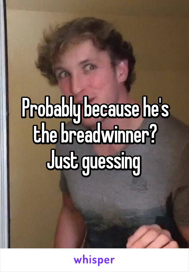 Probably because he's the breadwinner?
Just guessing 