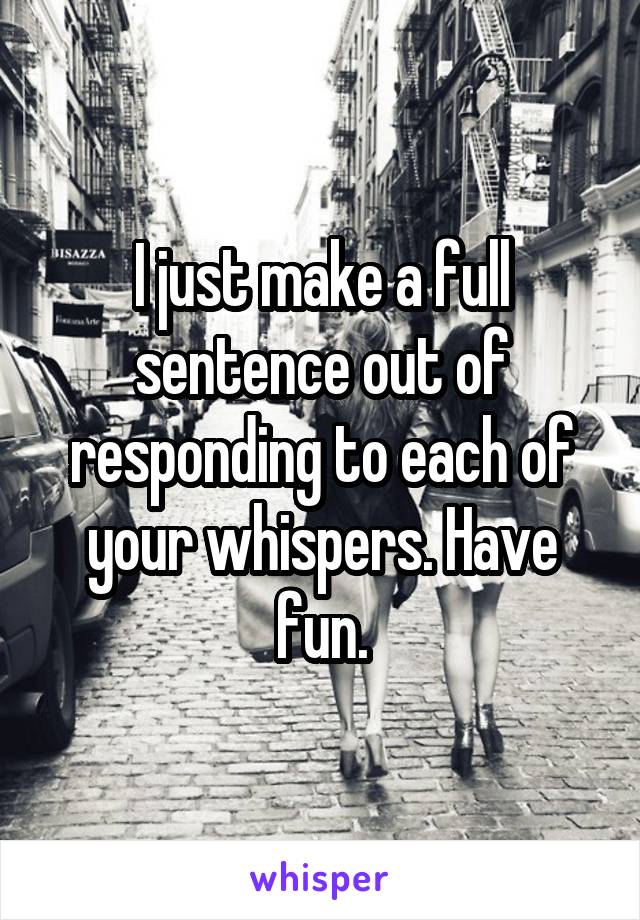 I just make a full sentence out of responding to each of your whispers. Have fun.