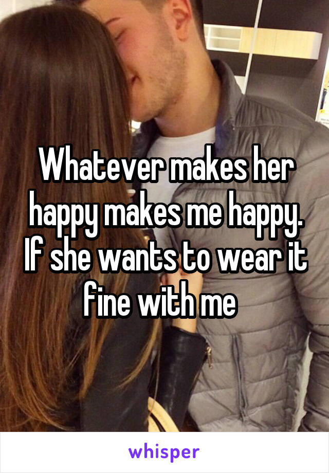 Whatever makes her happy makes me happy. If she wants to wear it fine with me  