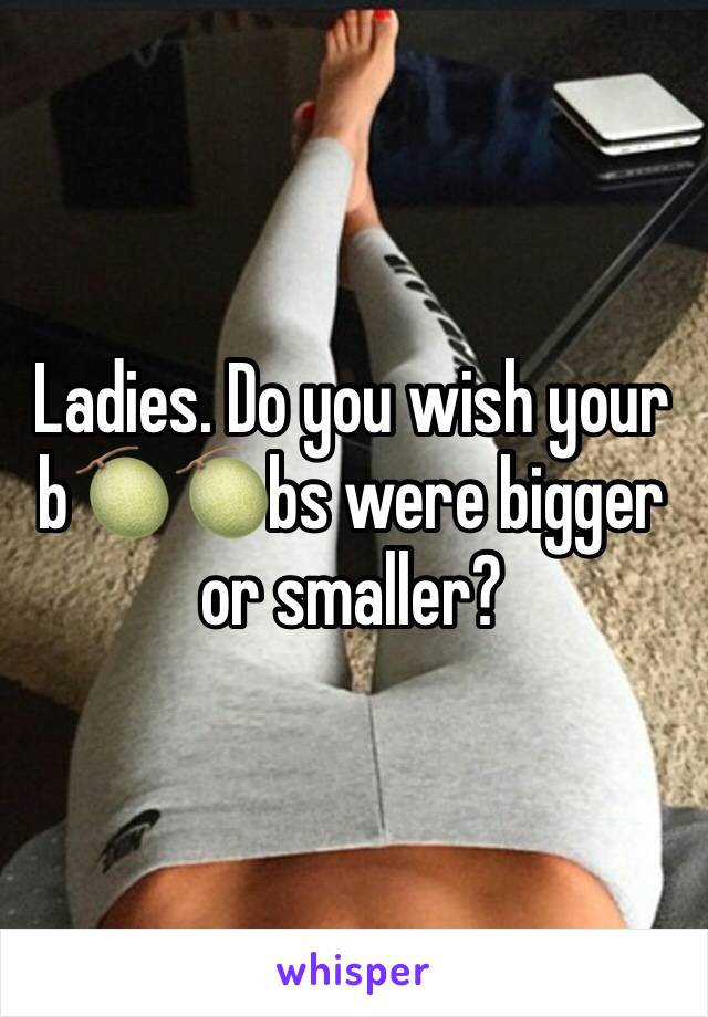 Ladies. Do you wish your b🍈🍈bs were bigger or smaller?