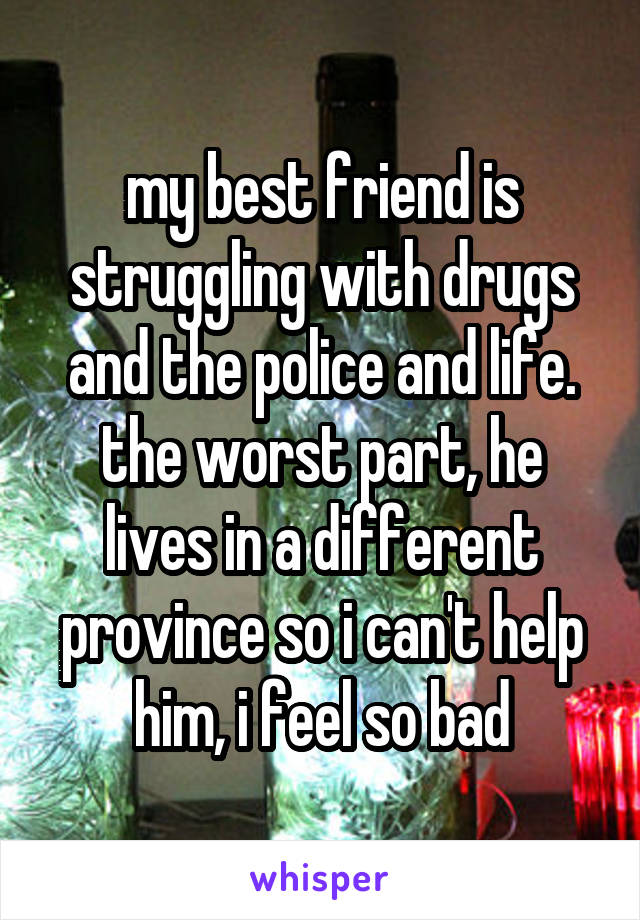 my best friend is struggling with drugs and the police and life. the worst part, he lives in a different province so i can't help him, i feel so bad