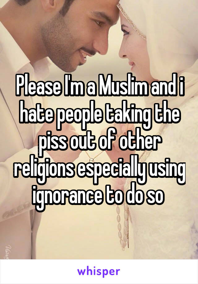 Please I'm a Muslim and i hate people taking the piss out of other religions especially using ignorance to do so 