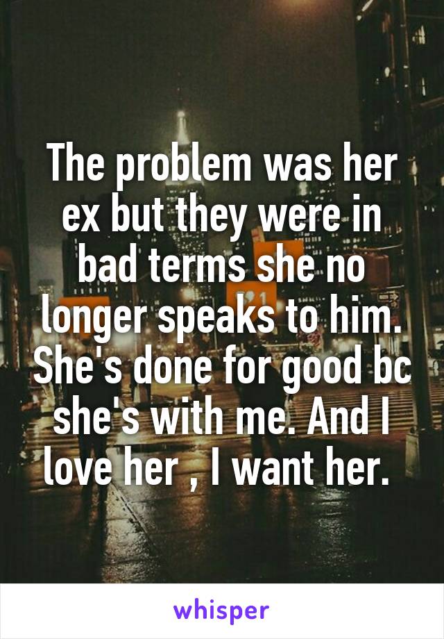 The problem was her ex but they were in bad terms she no longer speaks to him. She's done for good bc she's with me. And I love her , I want her. 