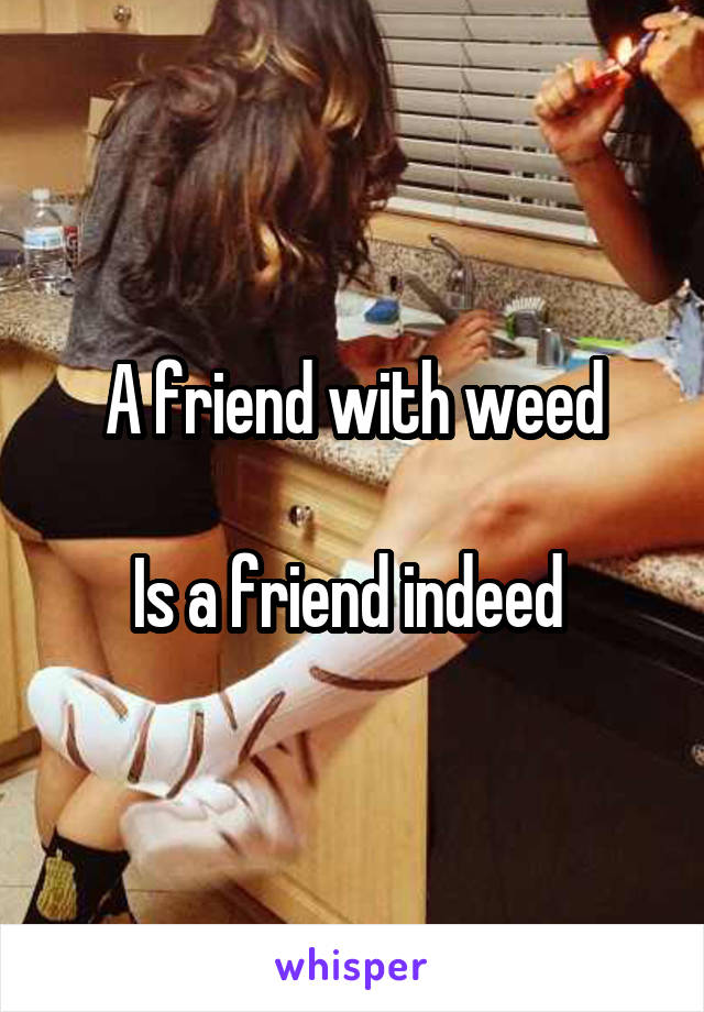 A friend with weed

Is a friend indeed 