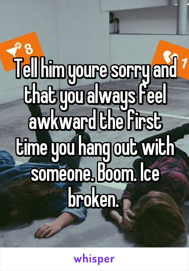 Tell him youre sorry and that you always feel awkward the first time you hang out with someone. Boom. Ice broken. 