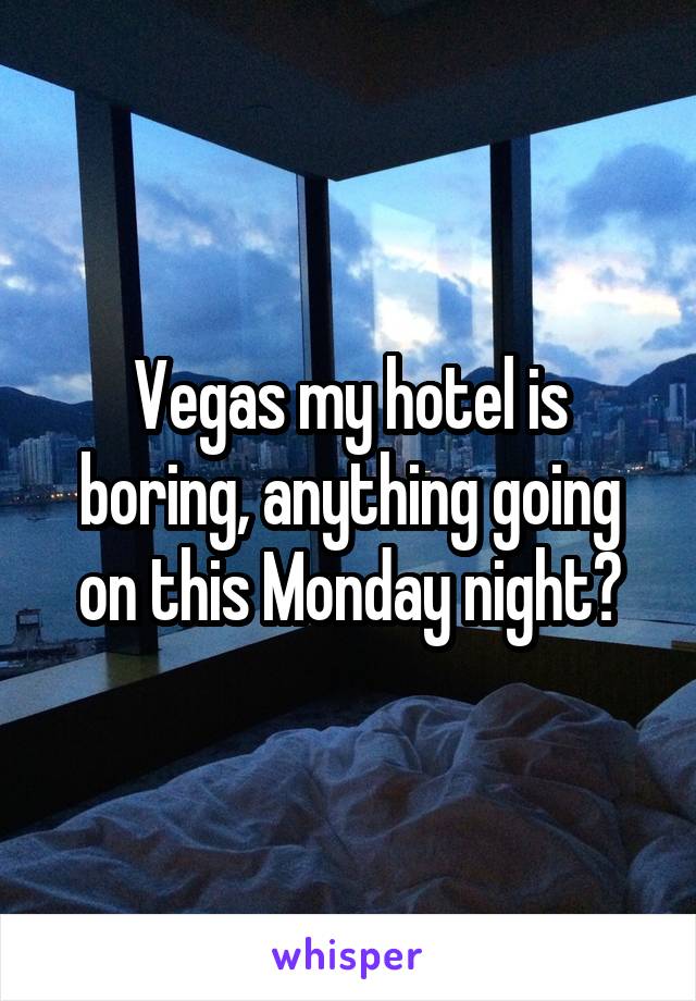 Vegas my hotel is boring, anything going on this Monday night?