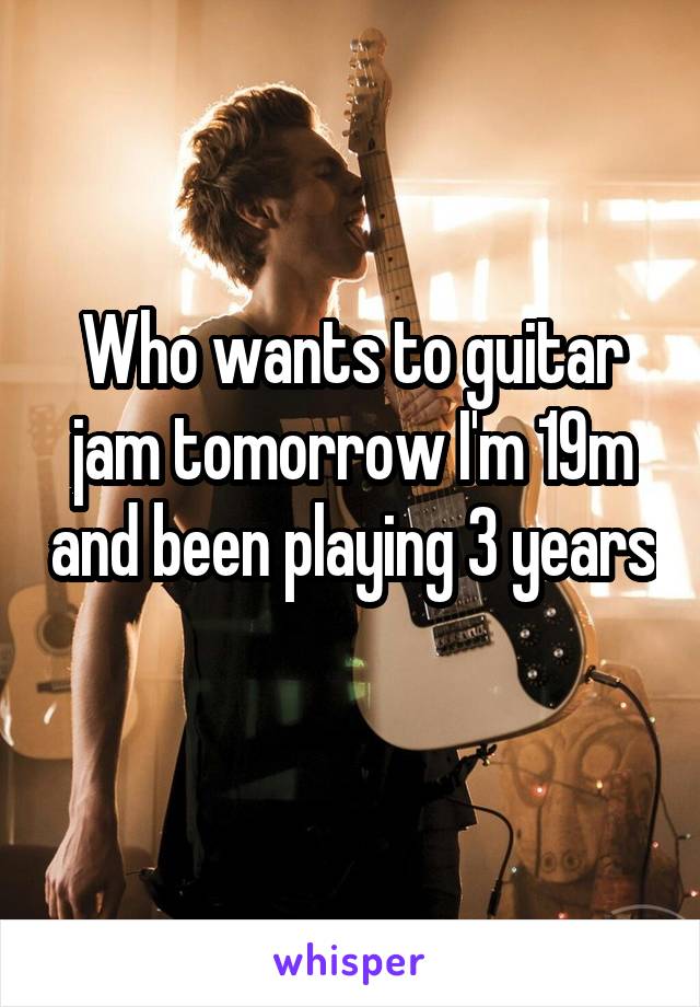 Who wants to guitar jam tomorrow I'm 19m and been playing 3 years 