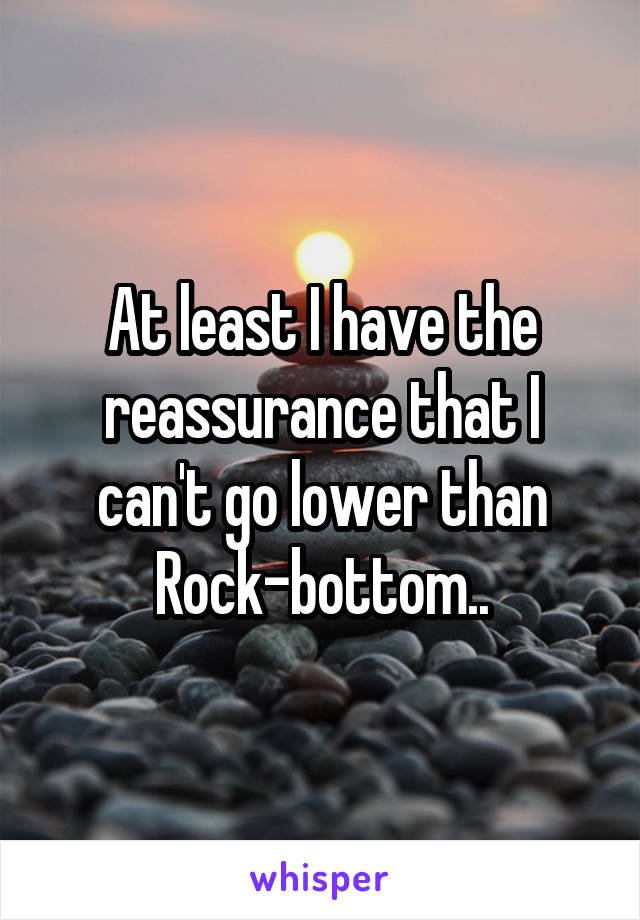 At least I have the reassurance that I can't go lower than Rock-bottom..