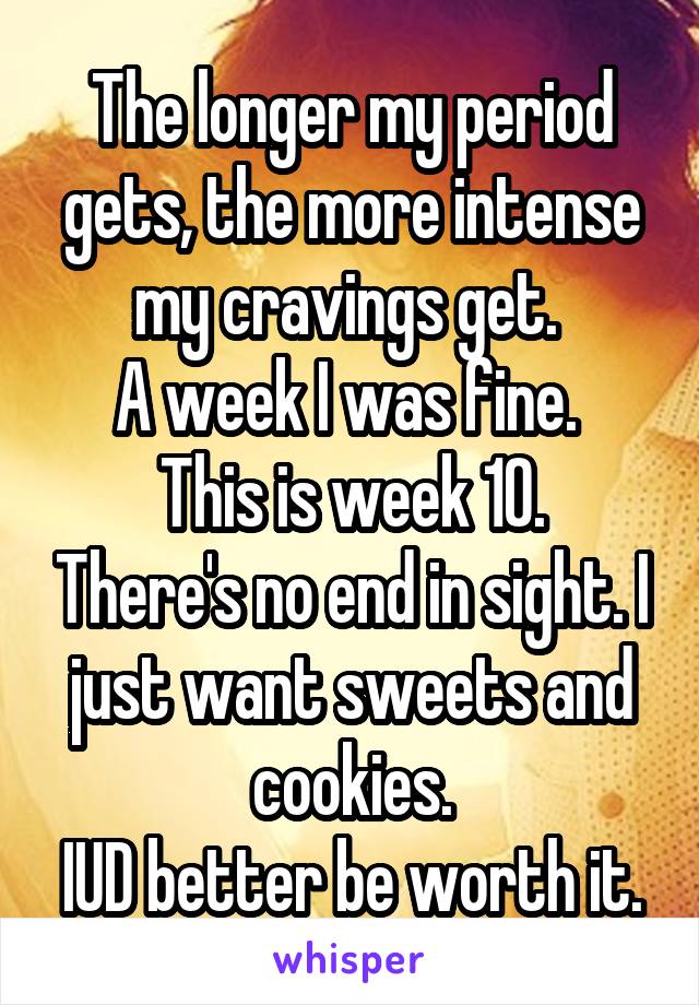 The longer my period gets, the more intense my cravings get. 
A week I was fine. 
This is week 10. There's no end in sight. I just want sweets and cookies.
IUD better be worth it.