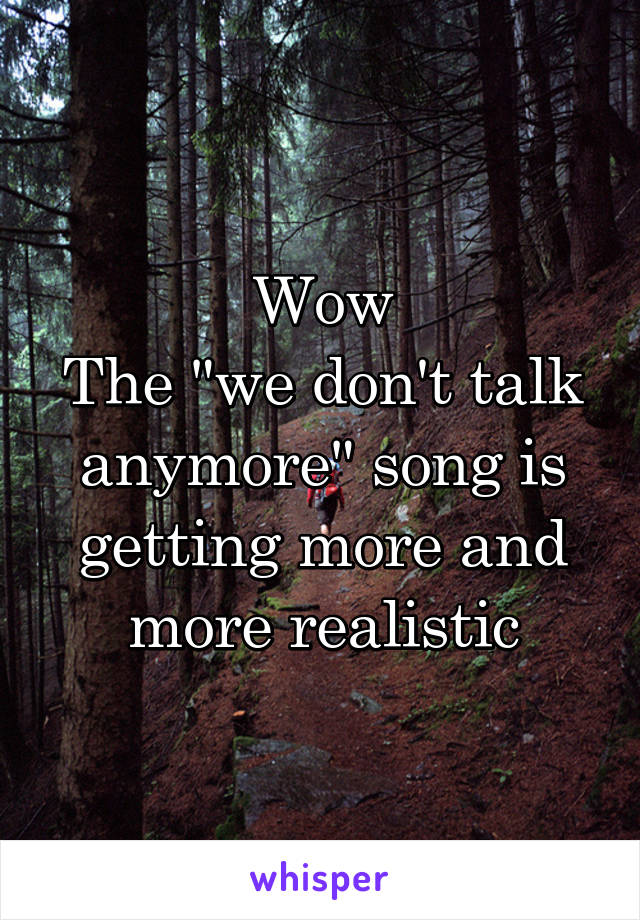 Wow
The "we don't talk anymore" song is getting more and more realistic