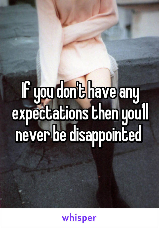 If you don't have any expectations then you'll never be disappointed 