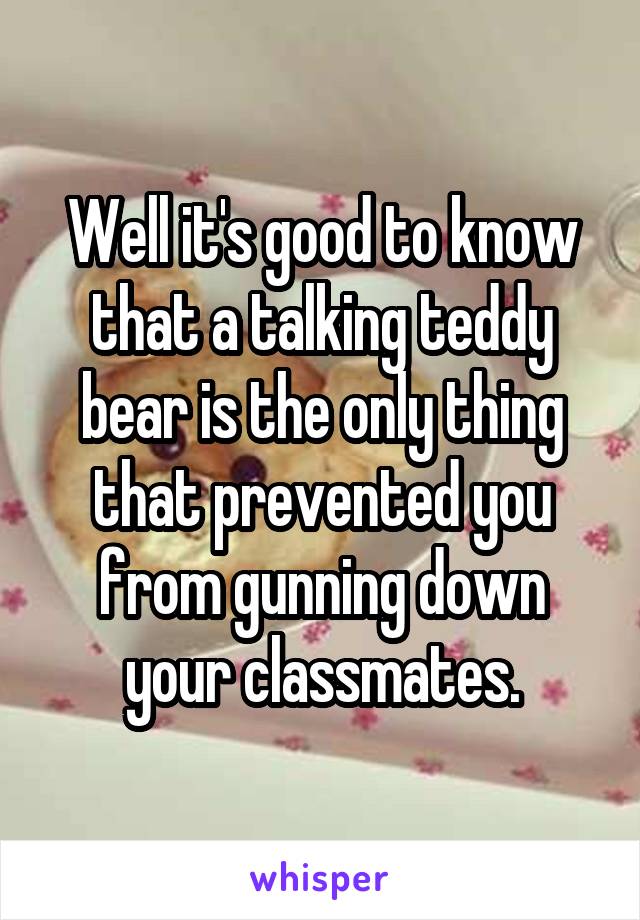 Well it's good to know that a talking teddy bear is the only thing that prevented you from gunning down your classmates.