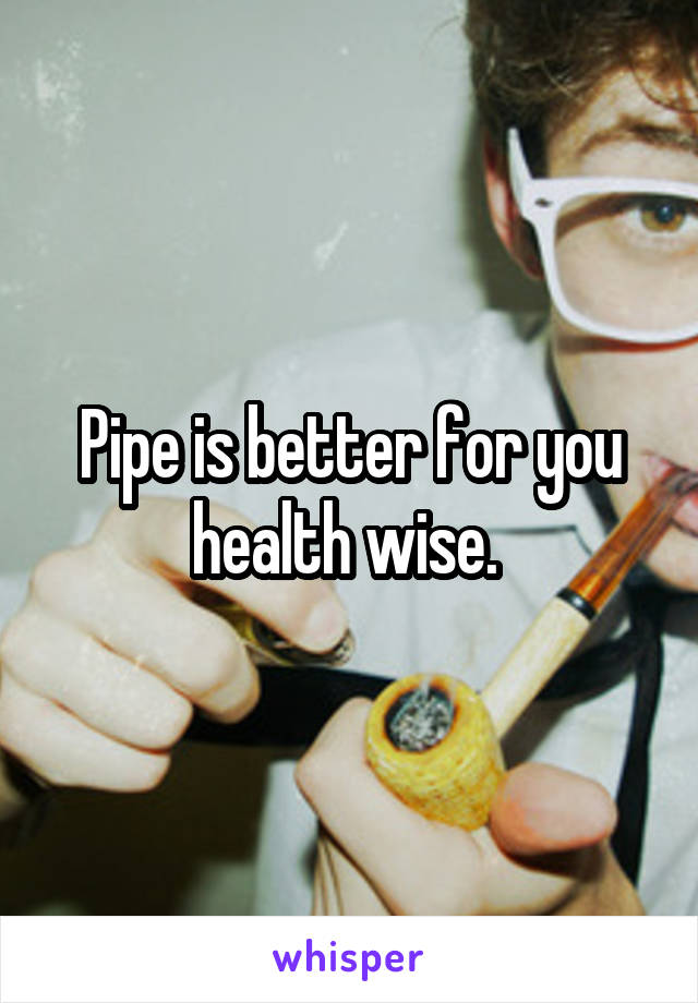 Pipe is better for you health wise. 