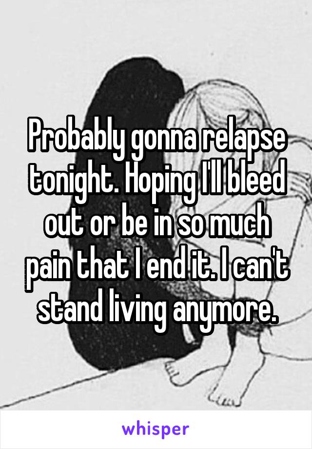 Probably gonna relapse tonight. Hoping I'll bleed out or be in so much pain that I end it. I can't stand living anymore.