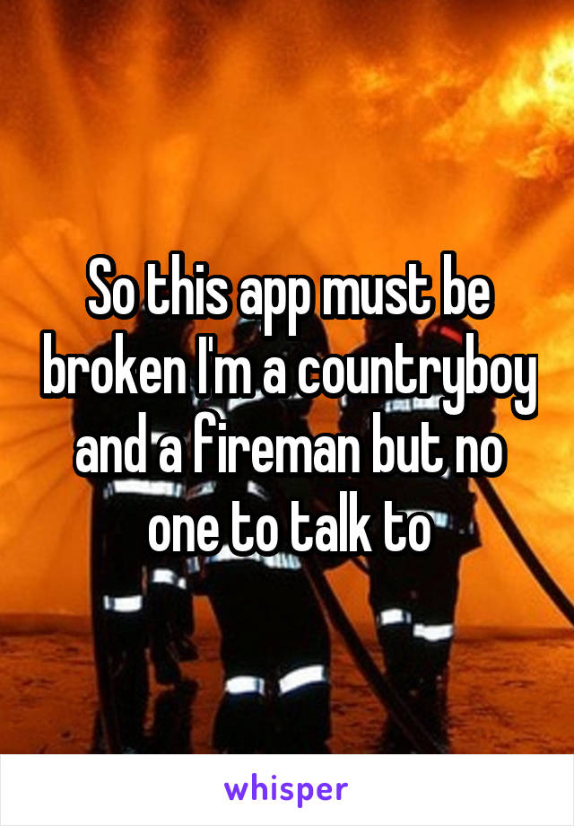 So this app must be broken I'm a countryboy and a fireman but no one to talk to