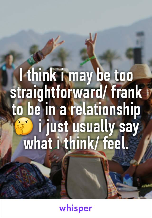 I think i may be too  straightforward/ frank to be in a relationship 🤔 i just usually say what i think/ feel.