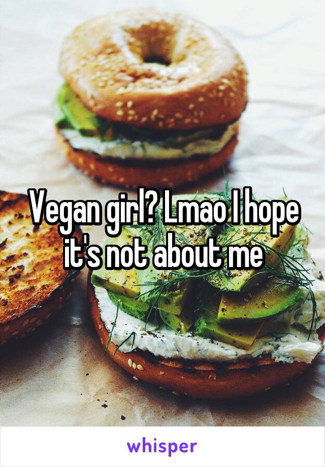 Vegan girl? Lmao I hope it's not about me