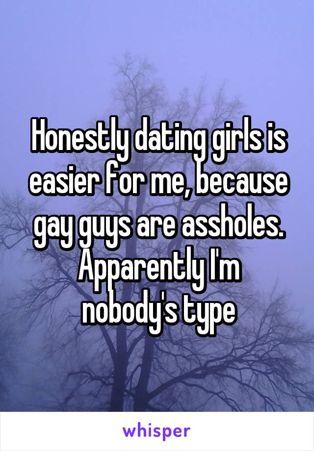 Honestly dating girls is easier for me, because gay guys are assholes.
Apparently I'm nobody's type