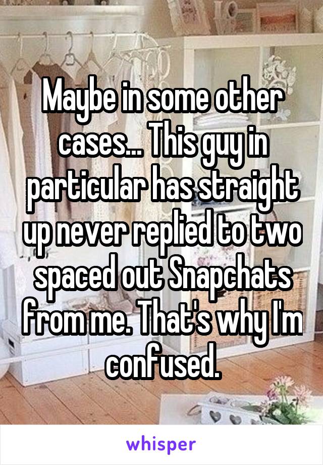 Maybe in some other cases... This guy in particular has straight up never replied to two spaced out Snapchats from me. That's why I'm confused.