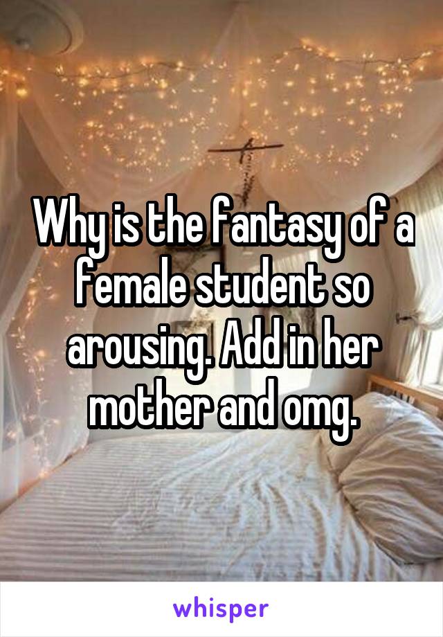 Why is the fantasy of a female student so arousing. Add in her mother and omg.