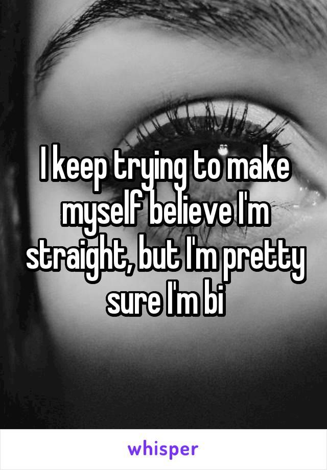 I keep trying to make myself believe I'm straight, but I'm pretty sure I'm bi