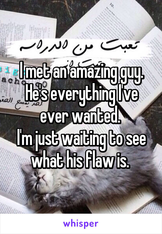 I met an amazing guy. He's everything I've ever wanted. 
I'm just waiting to see what his flaw is. 