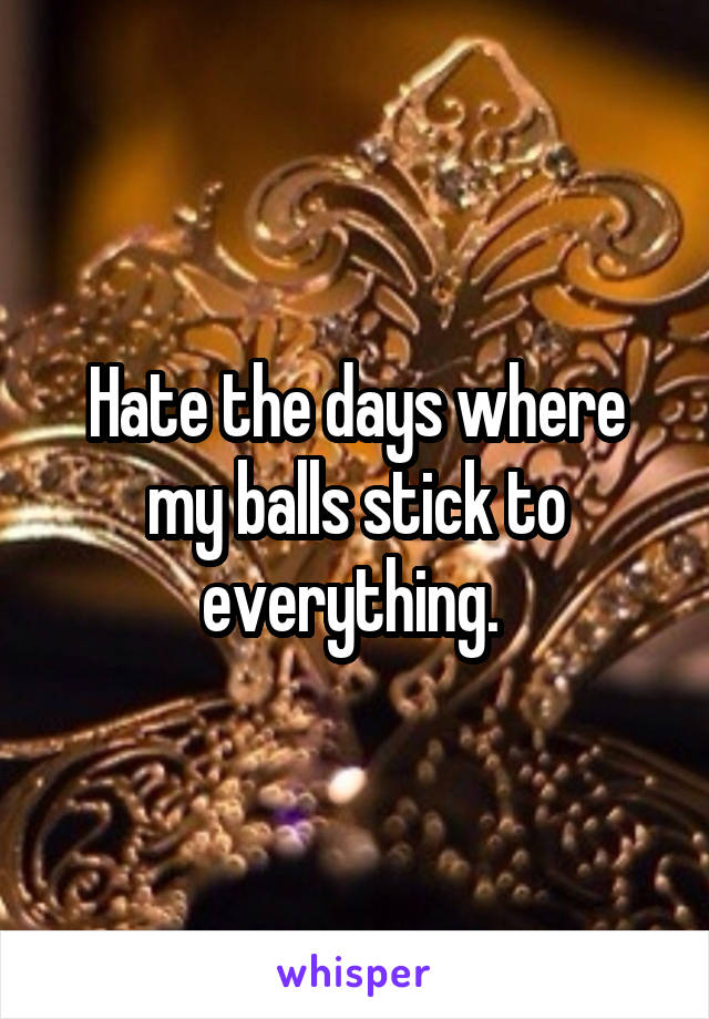 Hate the days where my balls stick to everything. 