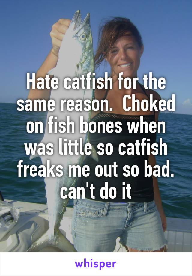 Hate catfish for the same reason.  Choked on fish bones when was little so catfish freaks me out so bad. can't do it