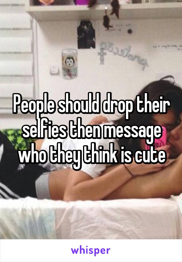 People should drop their selfies then message who they think is cute