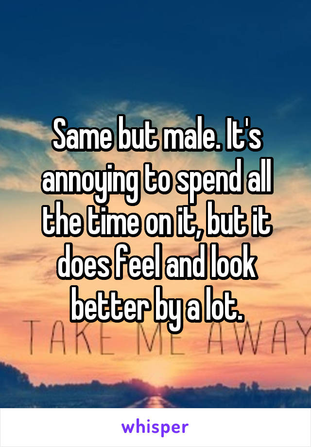 Same but male. It's annoying to spend all the time on it, but it does feel and look better by a lot.