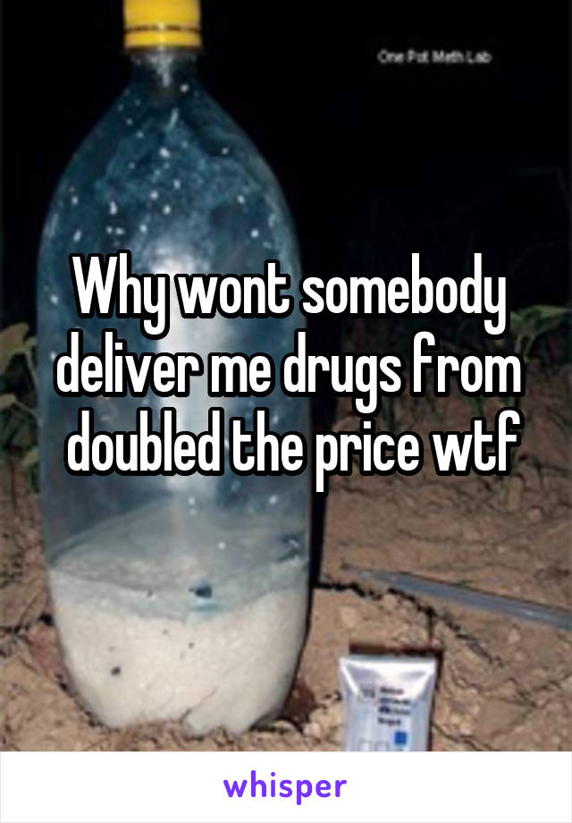 Why wont somebody deliver me drugs from
 doubled the price wtf 