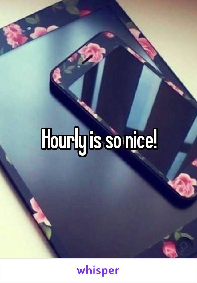 Hourly is so nice!