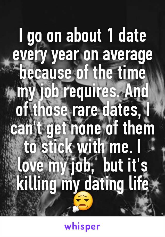 I go on about 1 date every year on average because of the time my job requires. And of those rare dates, I can't get none of them to stick with me. I love my job,  but it's killing my dating life 😧