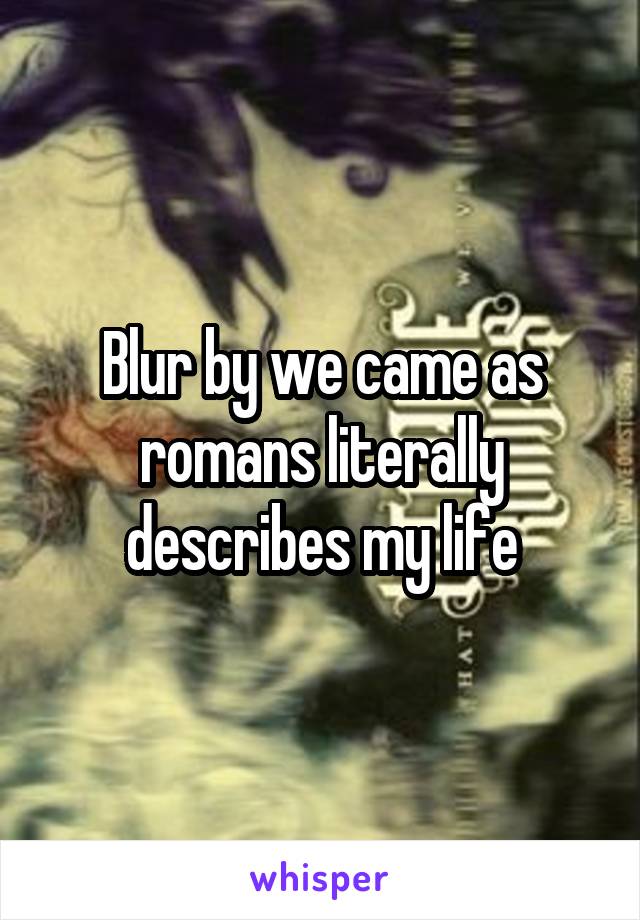 Blur by we came as romans literally describes my life