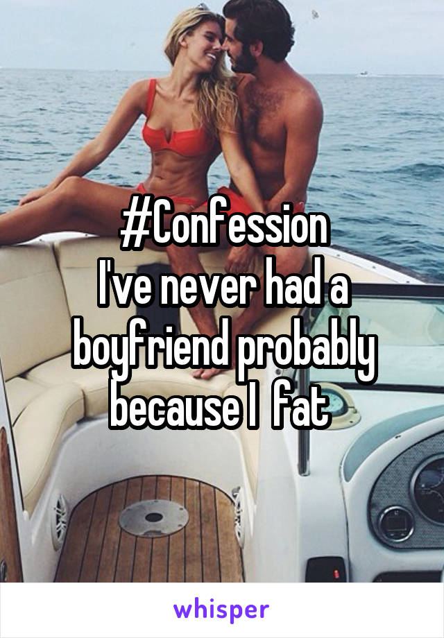 #Confession
I've never had a boyfriend probably because I  fat 