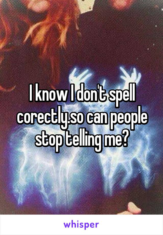 I know I don't spell corectly.so can people stop telling me?